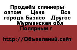 Продаём спиннеры оптом.  › Цена ­ 40 - Все города Бизнес » Другое   . Мурманская обл.,Полярный г.